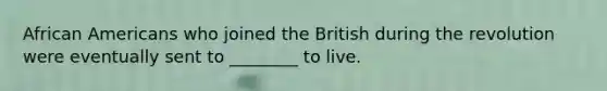 African Americans who joined the British during the revolution were eventually sent to ________ to live.