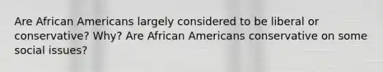 Are African Americans largely considered to be liberal or conservative? Why? Are African Americans conservative on some social issues?