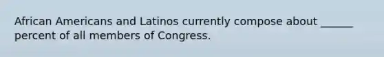 African Americans and Latinos currently compose about ______ percent of all members of Congress.