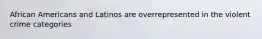 African Americans and Latinos are overrepresented in the violent crime categories