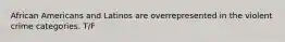 African Americans and Latinos are overrepresented in the violent crime categories. T/F