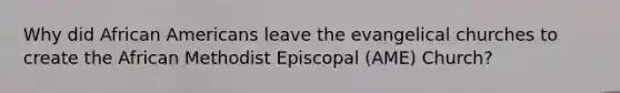 Why did African Americans leave the evangelical churches to create the African Methodist Episcopal (AME) Church?