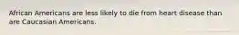 African Americans are less likely to die from heart disease than are Caucasian Americans.