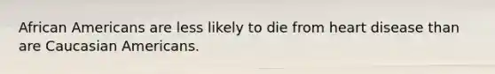 African Americans are less likely to die from heart disease than are Caucasian Americans.