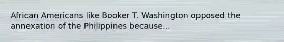 African Americans like Booker T. Washington opposed the annexation of the Philippines because...