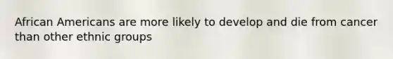 <a href='https://www.questionai.com/knowledge/kktT1tbvGH-african-americans' class='anchor-knowledge'>african americans</a> are more likely to develop and die from cancer than other ethnic groups