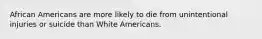 African Americans are more likely to die from unintentional injuries or suicide than White Americans.