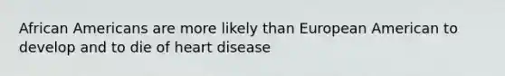 African Americans are more likely than European American to develop and to die of heart disease