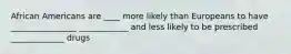 African Americans are ____ more likely than Europeans to have ________________ ____________ and less likely to be prescribed _____________ drugs