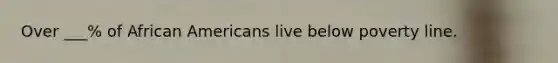 Over ___% of African Americans live below poverty line.