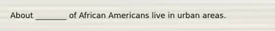 About ________ of African Americans live in urban areas.