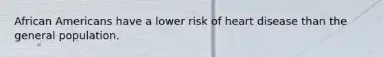 African Americans have a lower risk of heart disease than the general population.