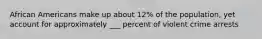 African Americans make up about 12% of the population, yet account for approximately ___ percent of violent crime arrests