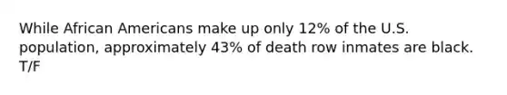 While African Americans make up only 12% of the U.S. population, approximately 43% of death row inmates are black. T/F