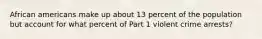 African americans make up about 13 percent of the population but account for what percent of Part 1 violent crime arrests?