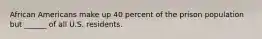 African Americans make up 40 percent of the prison population but ______ of all U.S. residents.