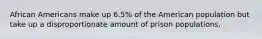 African Americans make up 6.5% of the American population but take up a disproportionate amount of prison populations.