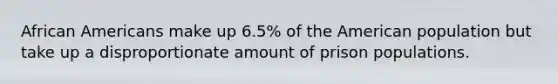 African Americans make up 6.5% of the American population but take up a disproportionate amount of prison populations.