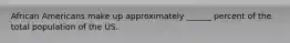 African Americans make up approximately ______ percent of the total population of the US.