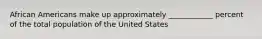 African Americans make up approximately ____________ percent of the total population of the United States