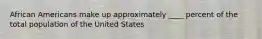 African Americans make up approximately ____ percent of the total population of the United States