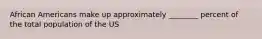 African Americans make up approximately ________ percent of the total population of the US