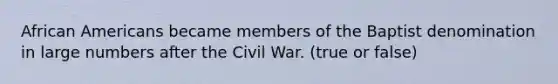 African Americans became members of the Baptist denomination in large numbers after the Civil War. (true or false)