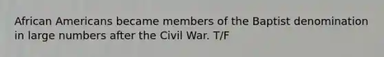 African Americans became members of the Baptist denomination in large numbers after the Civil War. T/F