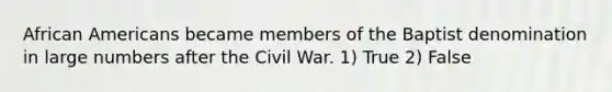 African Americans became members of the Baptist denomination in large numbers after the Civil War. 1) True 2) False