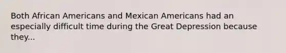 Both African Americans and Mexican Americans had an especially difficult time during the Great Depression because they...