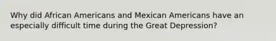 Why did African Americans and Mexican Americans have an especially difficult time during the Great Depression?