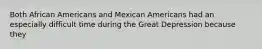 Both African Americans and Mexican Americans had an especially difficult time during the Great Depression because they