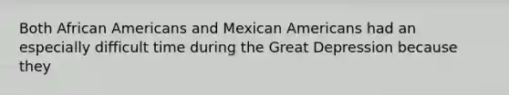 Both <a href='https://www.questionai.com/knowledge/kktT1tbvGH-african-americans' class='anchor-knowledge'>african americans</a> and Mexican Americans had an especially difficult time during the Great Depression because they