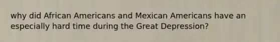 why did African Americans and Mexican Americans have an especially hard time during the Great Depression?