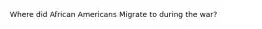 Where did African Americans Migrate to during the war?