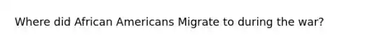 Where did African Americans Migrate to during the war?