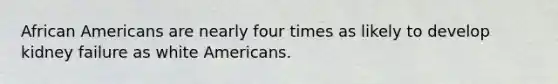 ​African Americans are nearly four times as likely to develop kidney failure as white Americans.