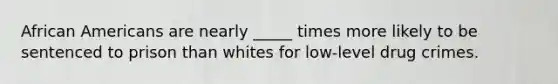 African Americans are nearly _____ times more likely to be sentenced to prison than whites for low-level drug crimes.