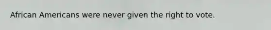 African Americans were never given the right to vote.