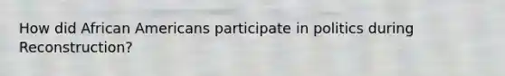 How did <a href='https://www.questionai.com/knowledge/kktT1tbvGH-african-americans' class='anchor-knowledge'>african americans</a> participate in politics during Reconstruction?