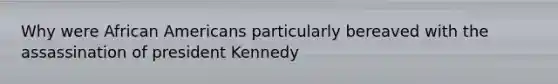 Why were African Americans particularly bereaved with the assassination of president Kennedy