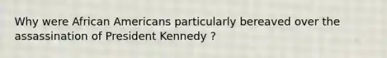 Why were African Americans particularly bereaved over the assassination of President Kennedy ?