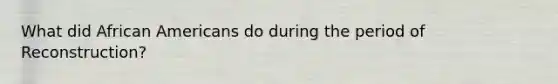 What did African Americans do during the period of Reconstruction?