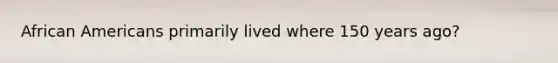 African Americans primarily lived where 150 years ago?