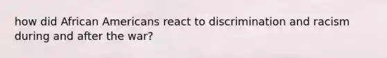 how did African Americans react to discrimination and racism during and after the war?