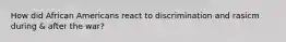 How did African Americans react to discrimination and rasicm during & after the war?