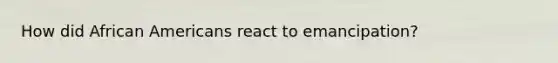 How did African Americans react to emancipation?