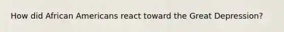 How did African Americans react toward the Great Depression?