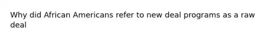 Why did African Americans refer to new deal programs as a raw deal