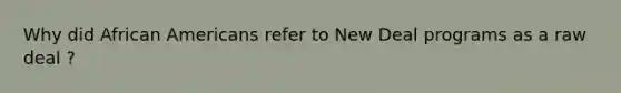 Why did African Americans refer to New Deal programs as a raw deal ?